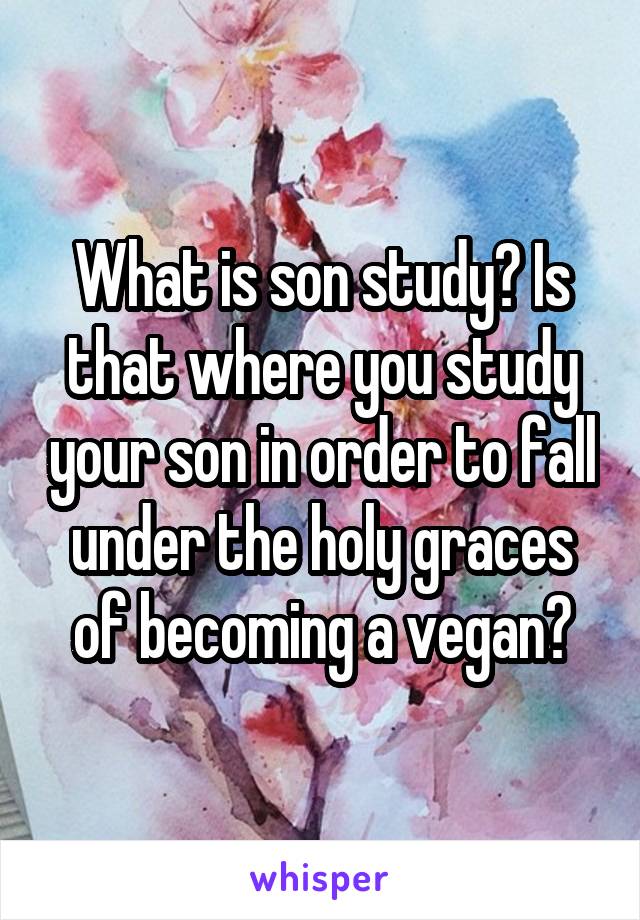 What is son study? Is that where you study your son in order to fall under the holy graces of becoming a vegan?