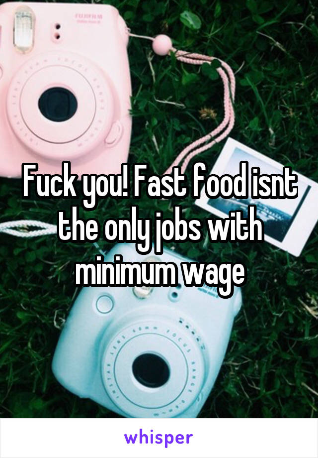 Fuck you! Fast food isnt the only jobs with minimum wage