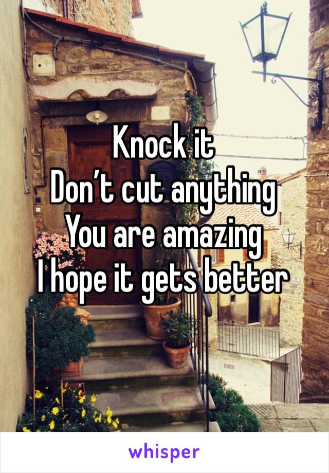 Knock it 
Don’t cut anything 
You are amazing 
I hope it gets better
