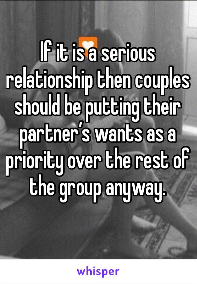If it is a serious relationship then couples should be putting their partner’s wants as a priority over the rest of the group anyway.