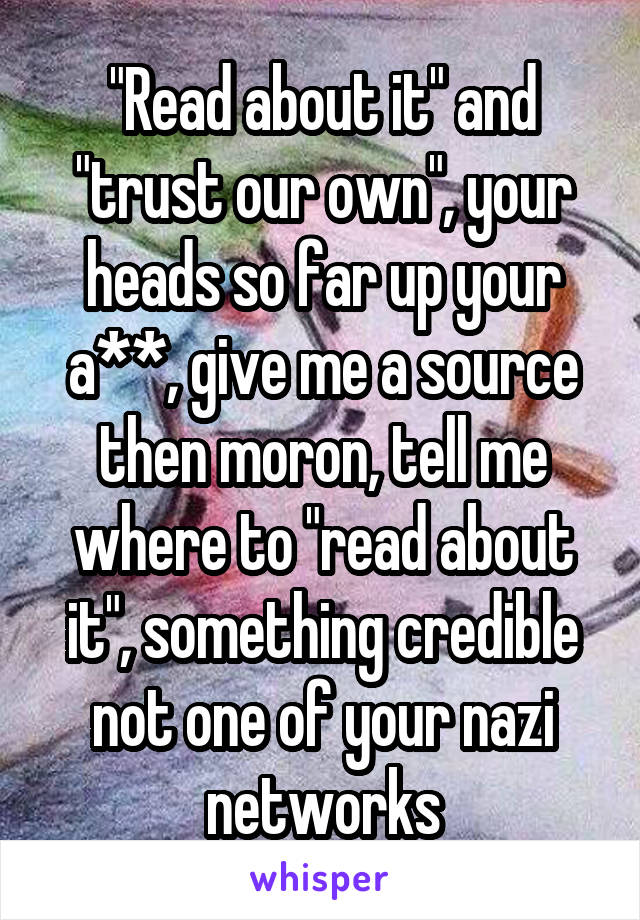 "Read about it" and "trust our own", your heads so far up your a**, give me a source then moron, tell me where to "read about it", something credible not one of your nazi networks