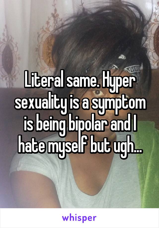 Literal same. Hyper sexuality is a symptom is being bipolar and I hate myself but ugh...