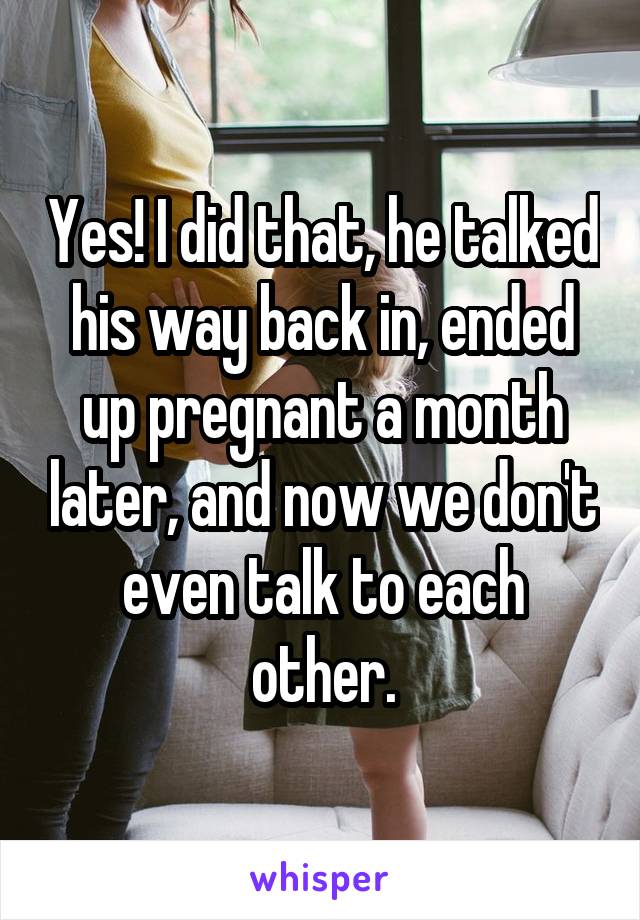Yes! I did that, he talked his way back in, ended up pregnant a month later, and now we don't even talk to each other.