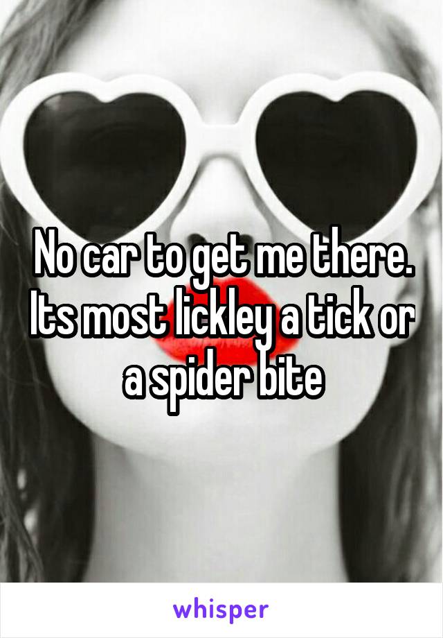 No car to get me there. Its most lickley a tick or a spider bite