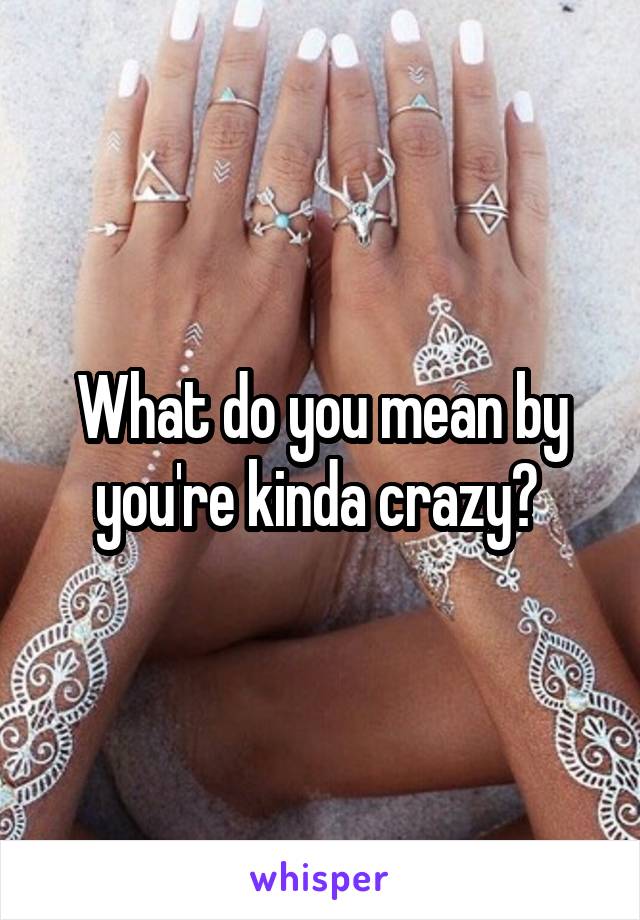 What do you mean by you're kinda crazy? 
