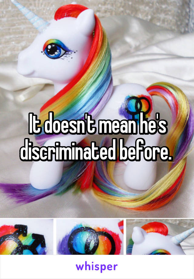 It doesn't mean he's discriminated before. 