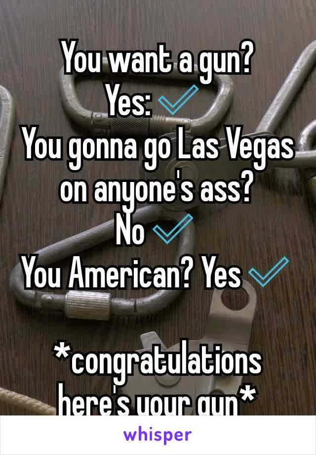 You want a gun? Yes:✅ 
You gonna go Las Vegas on anyone's ass? No✅
You American? Yes✅

*congratulations here's your gun*