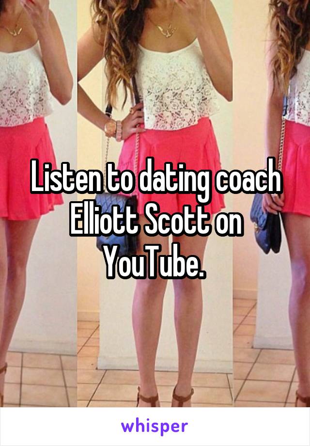Listen to dating coach Elliott Scott on YouTube. 