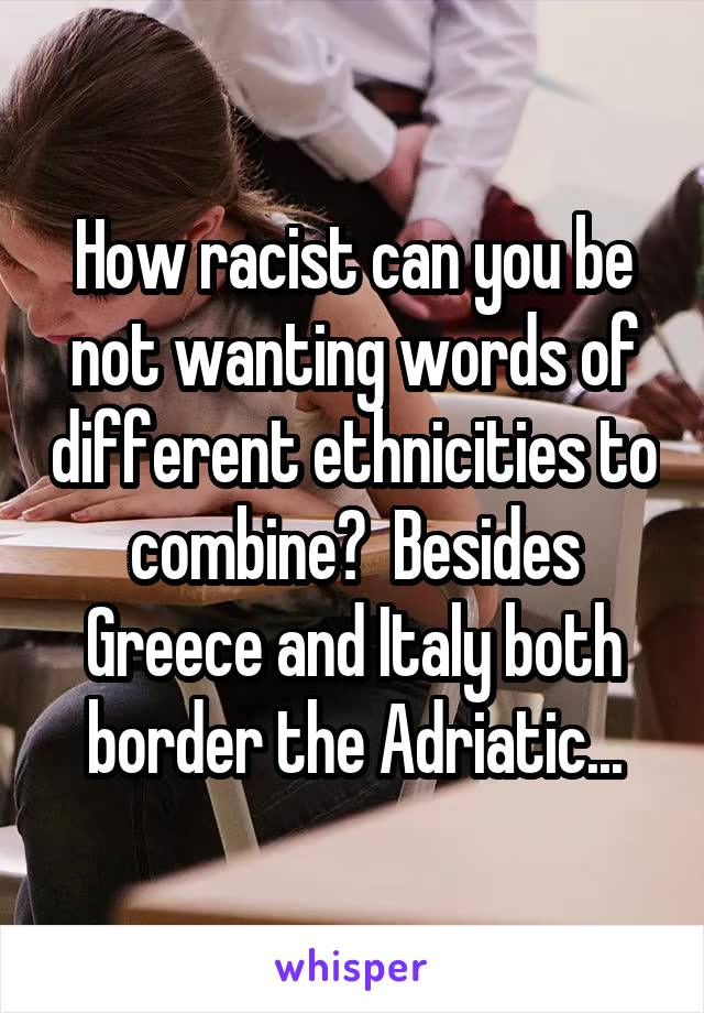 How racist can you be not wanting words of different ethnicities to combine?  Besides Greece and Italy both border the Adriatic...