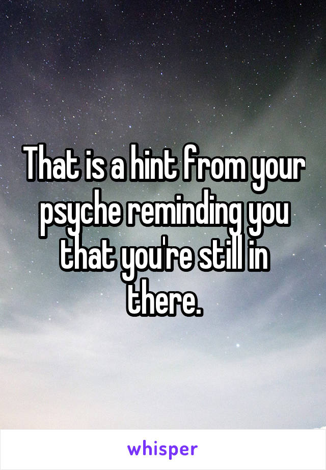 That is a hint from your psyche reminding you that you're still in there.
