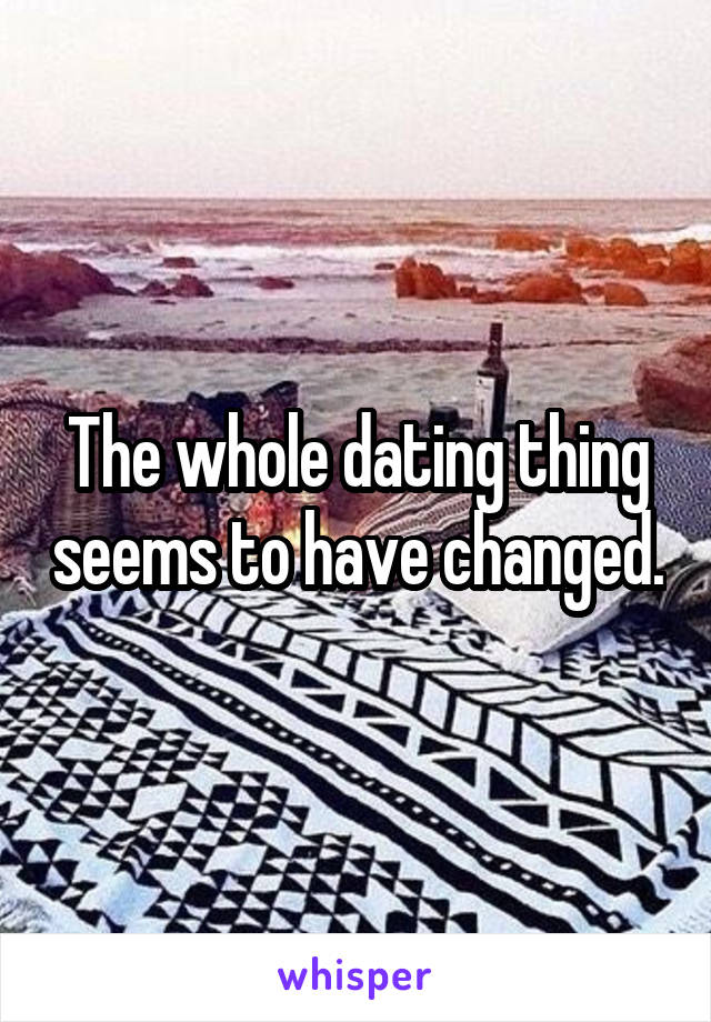 The whole dating thing seems to have changed.