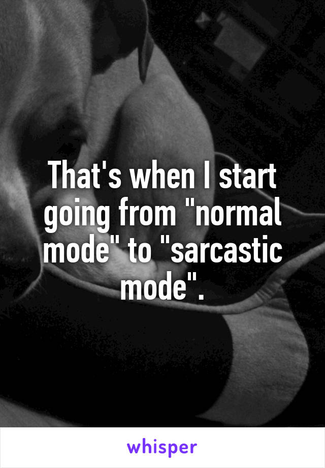 That's when I start going from "normal mode" to "sarcastic mode".