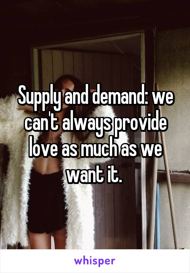 Supply and demand: we can't always provide love as much as we want it. 