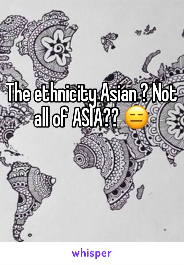 The ethnicity Asian ? Not all of ASIA?? 😑