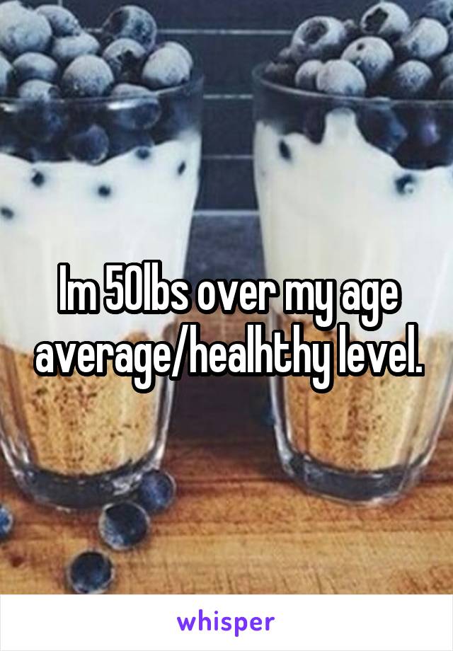 Im 50lbs over my age average/healhthy level.