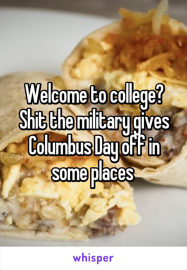 Welcome to college? Shit the military gives Columbus Day off in some places 