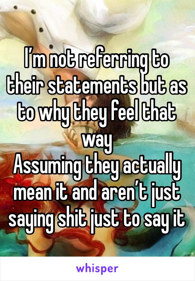 I’m not referring to their statements but as to why they feel that way 
Assuming they actually mean it and aren’t just saying shit just to say it 