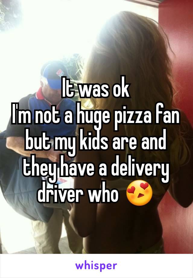 It was ok
I'm not a huge pizza fan but my kids are and they have a delivery driver who 😍