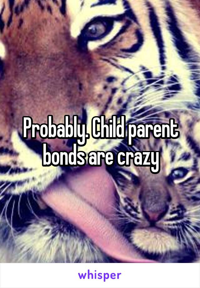 Probably. Child parent bonds are crazy