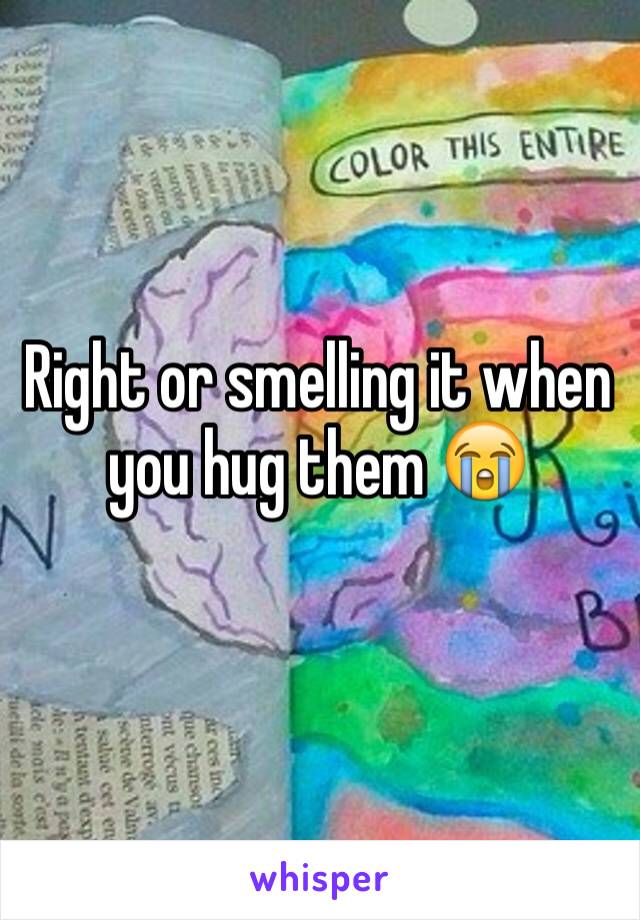 Right or smelling it when you hug them 😭