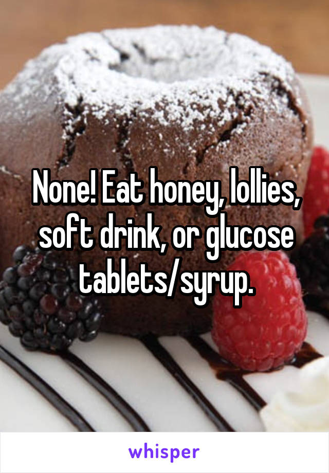 None! Eat honey, lollies, soft drink, or glucose tablets/syrup.