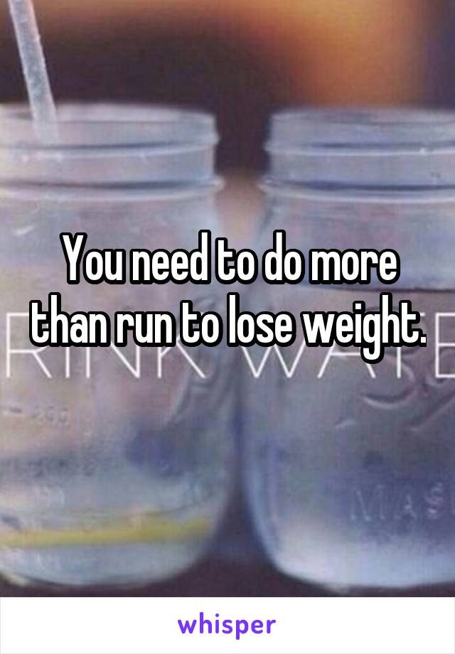 You need to do more than run to lose weight. 