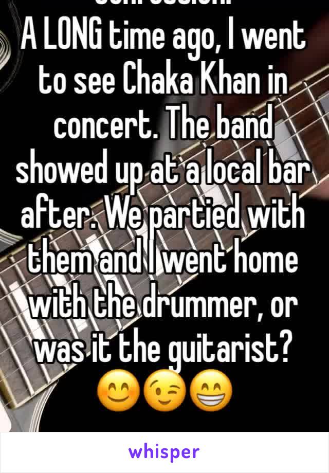 Confession: 
A LONG time ago, I went to see Chaka Khan in concert. The band showed up at a local bar after. We partied with them and I went home with the drummer, or was it the guitarist? 😊😉😁