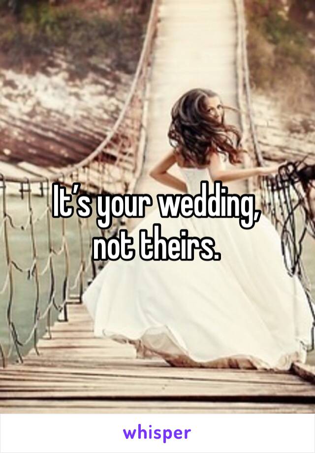 It’s your wedding, not theirs. 