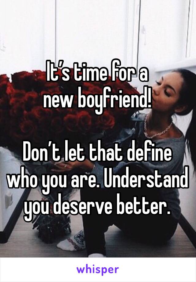 It’s time for a new boyfriend!

Don’t let that define who you are. Understand you deserve better. 