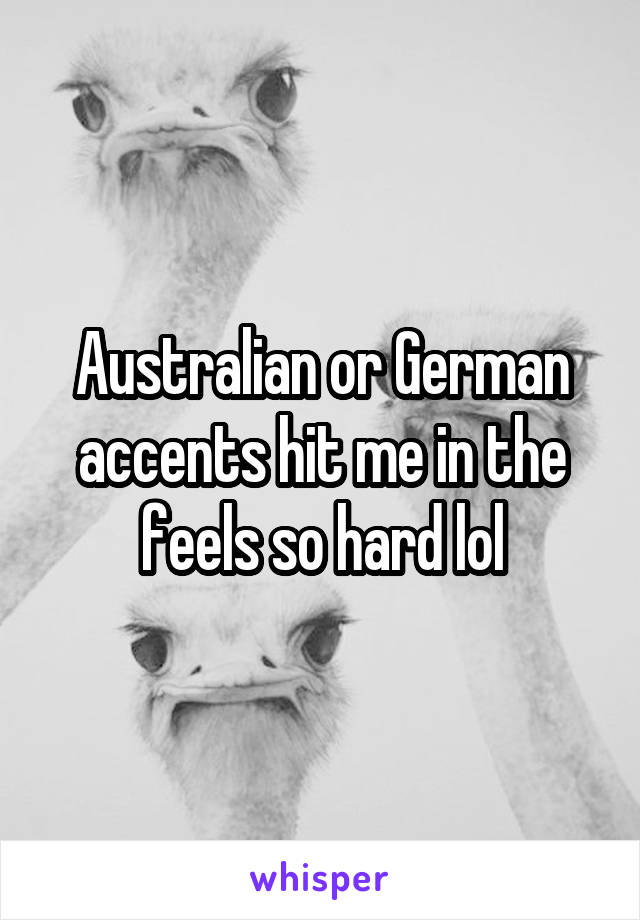 Australian or German accents hit me in the feels so hard lol