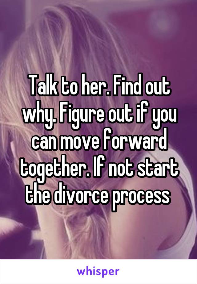 Talk to her. Find out why. Figure out if you can move forward together. If not start the divorce process 
