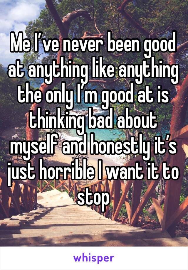 Me I’ve never been good at anything like anything the only I’m good at is thinking bad about myself and honestly it’s just horrible I want it to stop 
