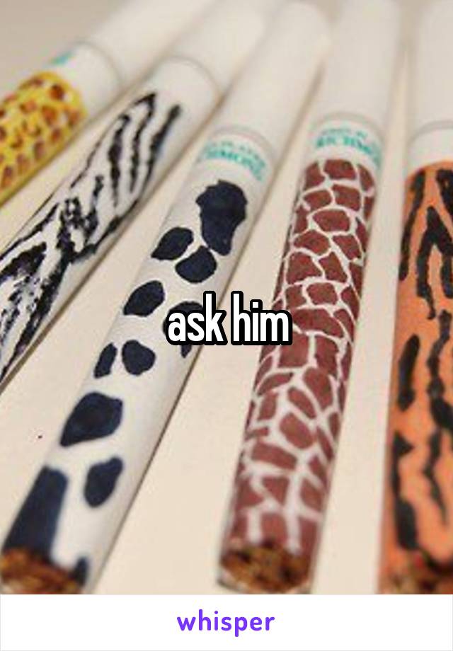 ask him