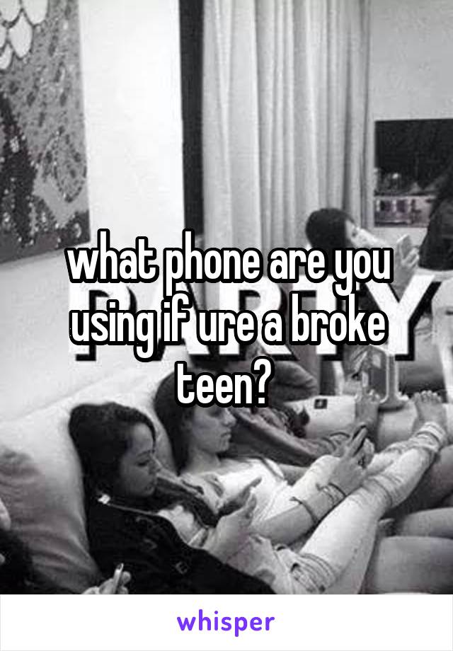 what phone are you using if ure a broke teen? 