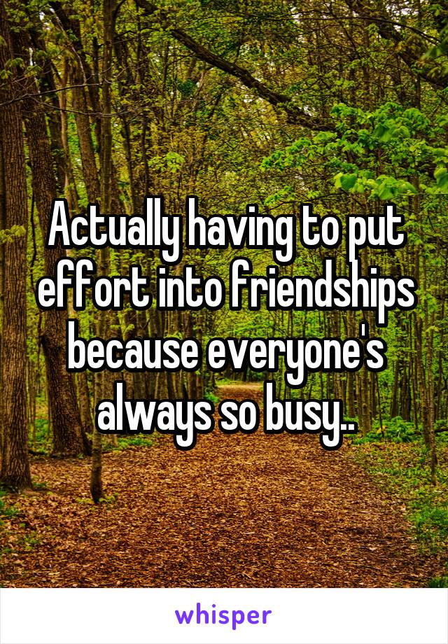 Actually having to put effort into friendships because everyone's always so busy..