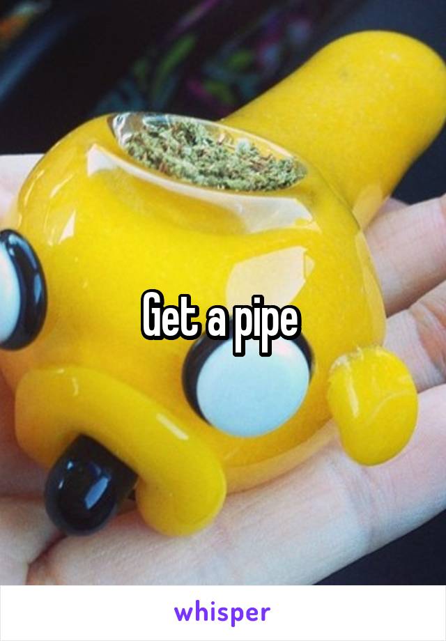 Get a pipe 