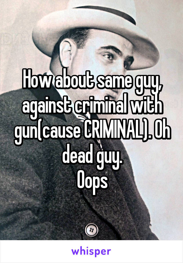 How about same guy, against criminal with gun(cause CRIMINAL). Oh dead guy.
Oops