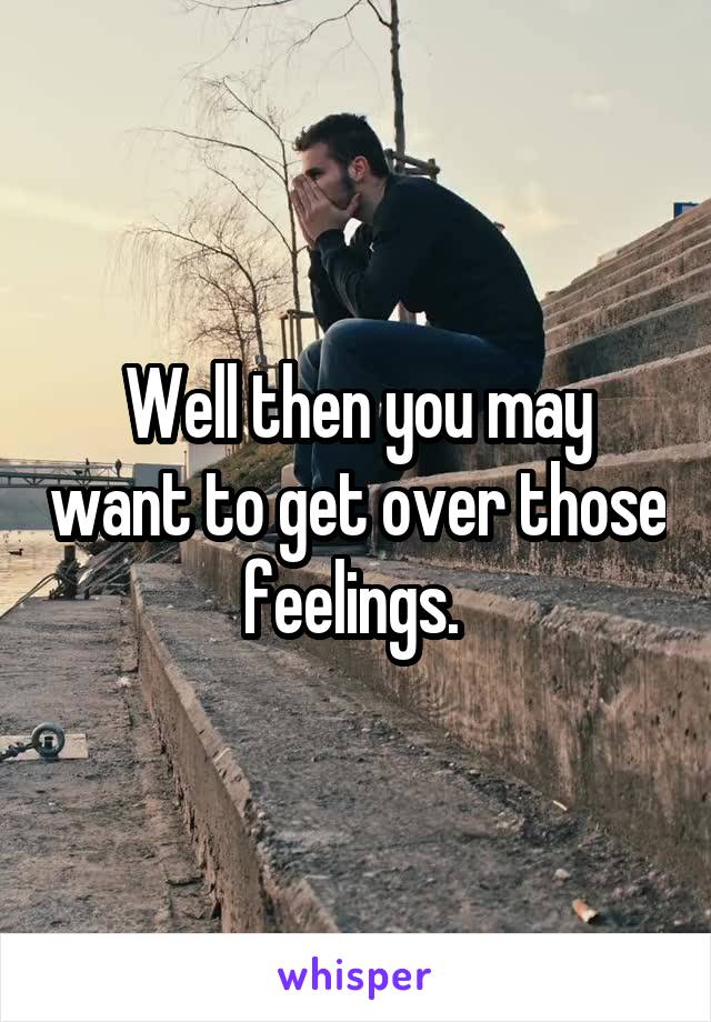 Well then you may want to get over those feelings. 