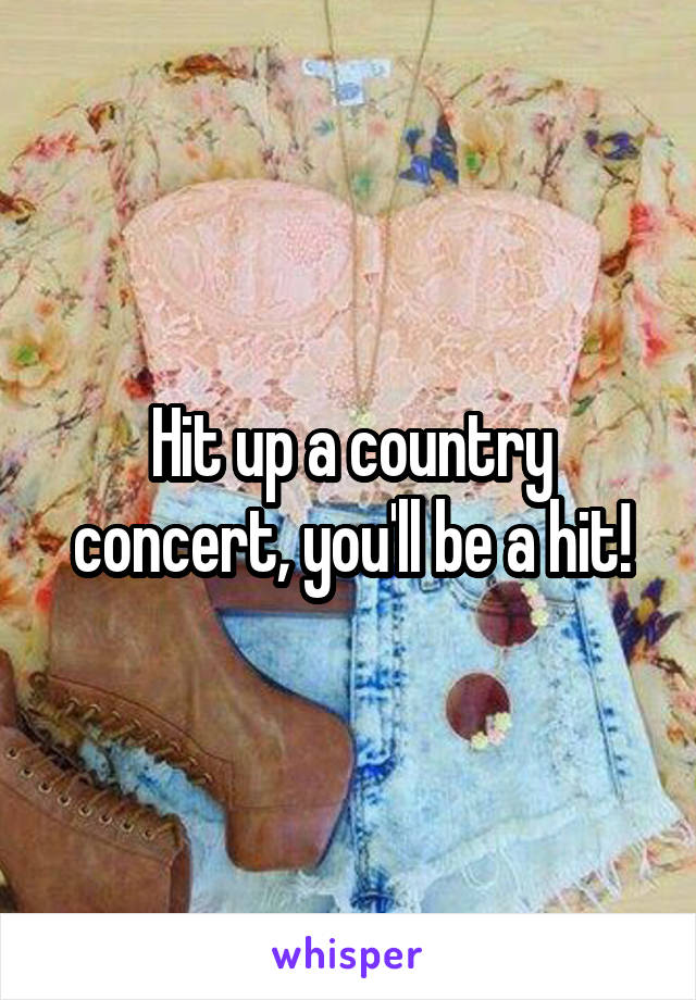 Hit up a country concert, you'll be a hit!