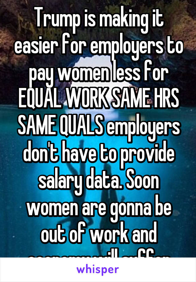 Trump is making it easier for employers to pay women less for EQUAL WORK SAME HRS SAME QUALS employers don't have to provide salary data. Soon women are gonna be out of work and economy will suffer