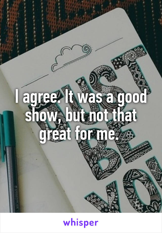 I agree. It was a good show, but not that great for me. 