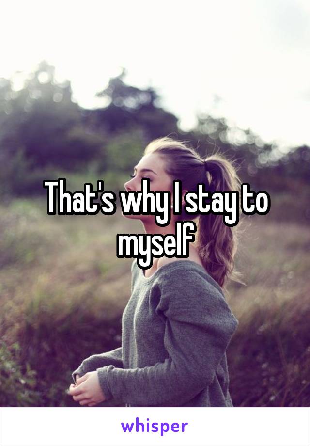 That's why I stay to myself