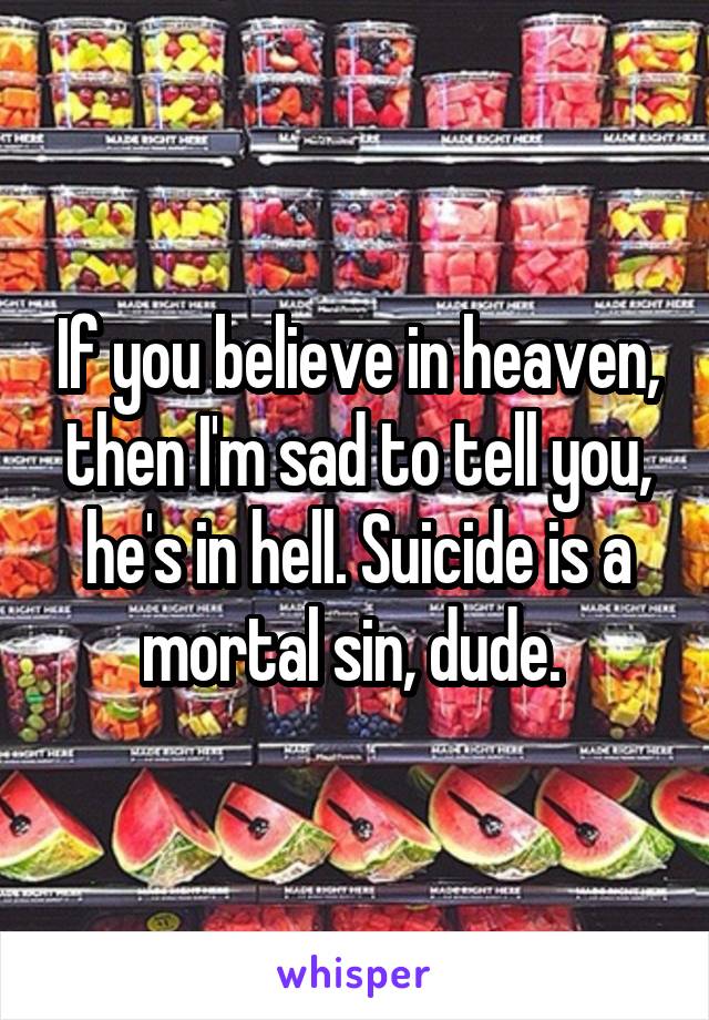 If you believe in heaven, then I'm sad to tell you, he's in hell. Suicide is a mortal sin, dude. 