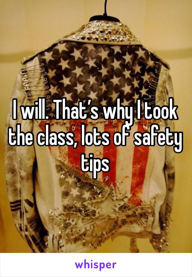 I will. That’s why I took the class, lots of safety tips 