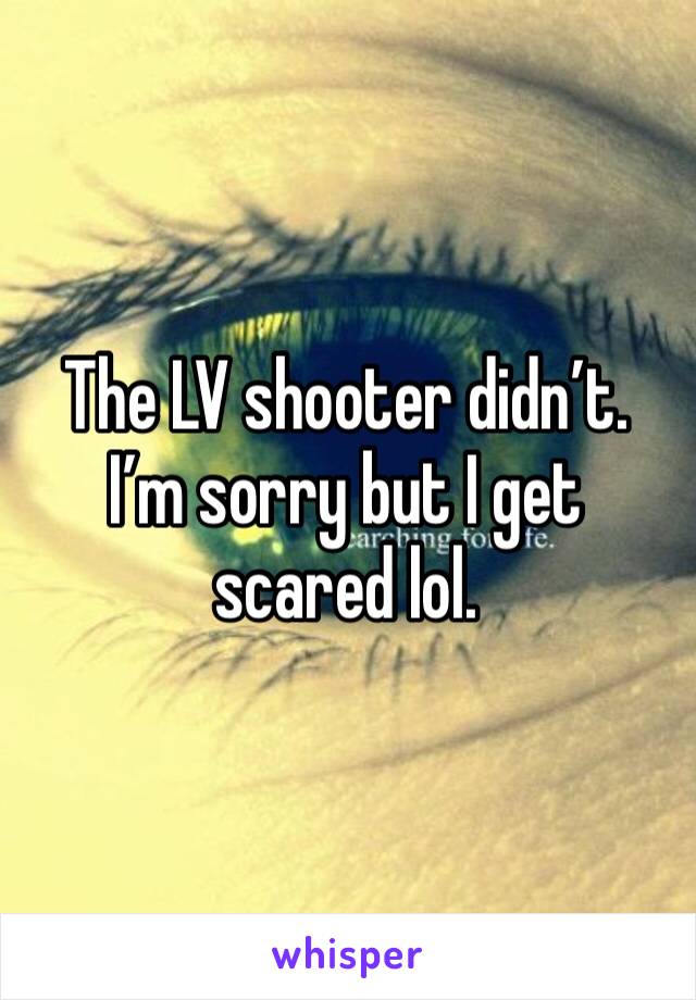 The LV shooter didn’t. I’m sorry but I get scared lol. 