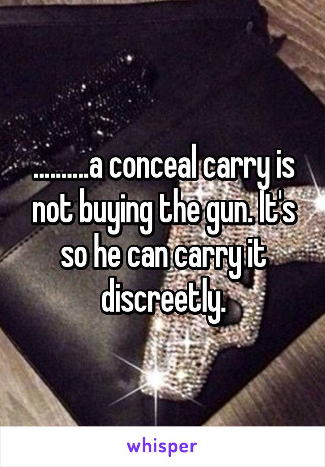 ..........a conceal carry is not buying the gun. It's so he can carry it discreetly.