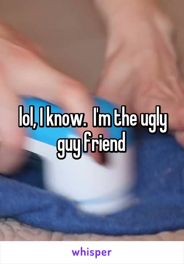 lol, I know.  I'm the ugly guy friend 