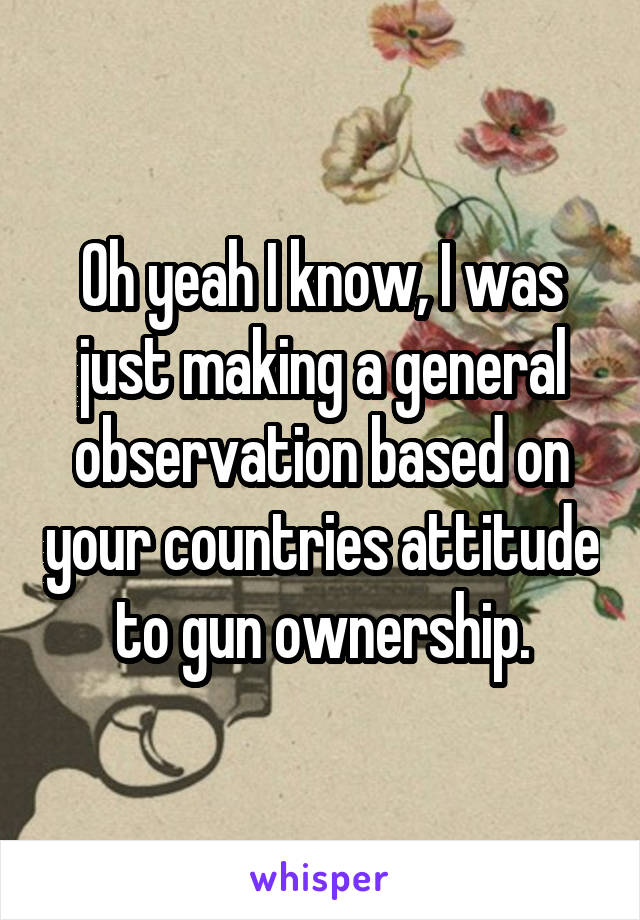 Oh yeah I know, I was just making a general observation based on your countries attitude to gun ownership.