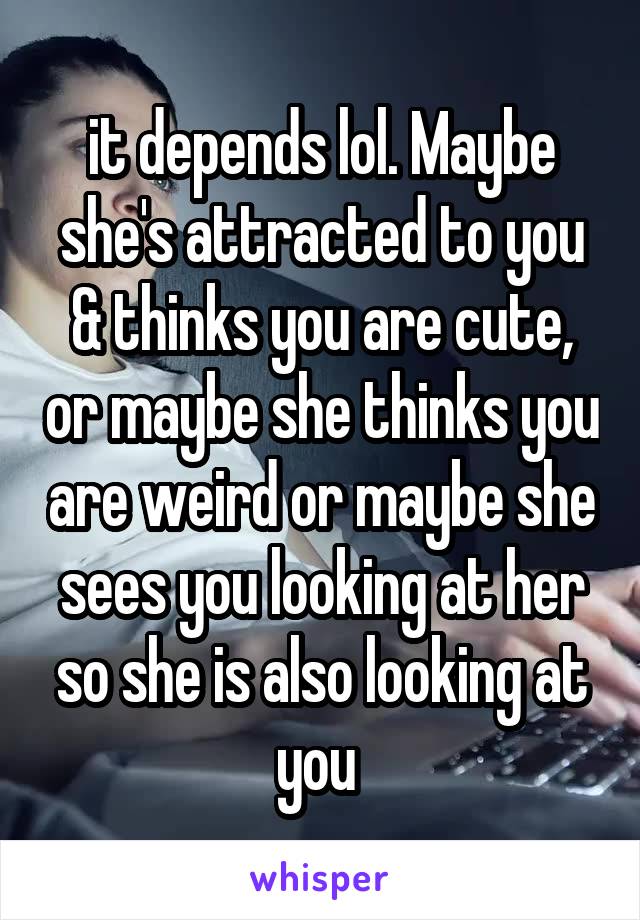 it depends lol. Maybe she's attracted to you & thinks you are cute, or maybe she thinks you are weird or maybe she sees you looking at her so she is also looking at you 
