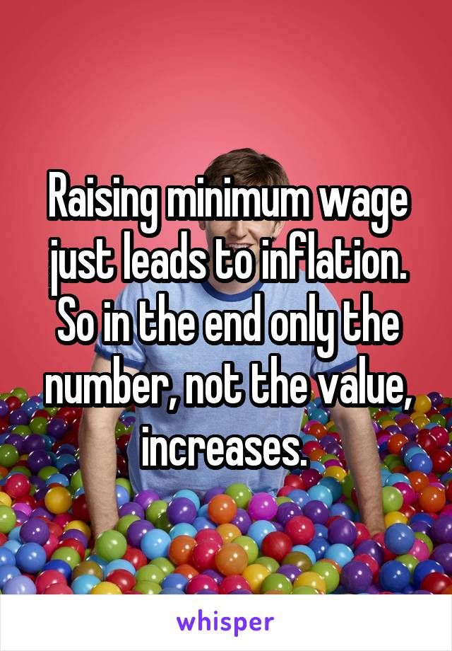 Raising minimum wage just leads to inflation. So in the end only the number, not the value, increases. 